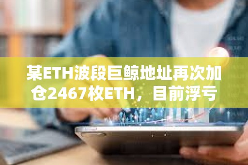 某ETH波段巨鯨地址再次加倉2467枚ETH,目前浮虧588萬美元 某ETH波段巨鯨地址再次加倉2467枚ETH,目前浮虧588萬美元