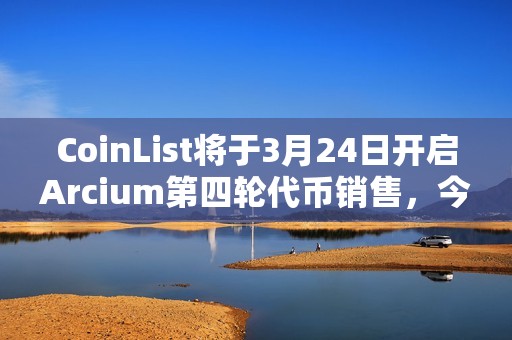 CoinList將于3月24日開啟Arcium第四輪代幣銷售，今年三季度TGE代幣全解鎖