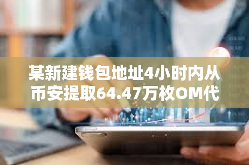 某新建錢包地址4小時內(nèi)從幣安提取64.47萬枚OM代幣，價值約442萬美元