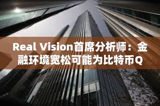 Real Vision首席分析師：金融環境寬松可能為比特幣Q2上漲奠定基礎
