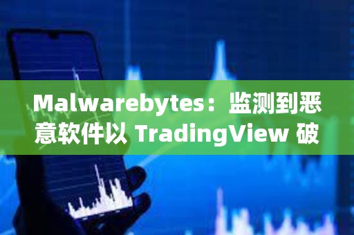 Malwarebytes：監測到惡意軟件以 TradingView 破解版等形式傳播，用戶需注意防范