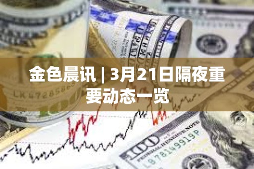 金色晨訊 | 3月21日隔夜重要動態(tài)一覽
