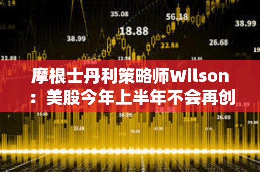 摩根士丹利策略師Wilson：美股今年上半年不會再創新高了