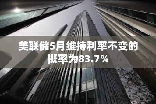 美聯儲5月維持利率不變的概率為83.7%