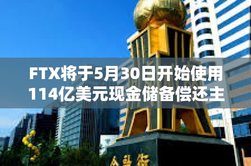 FTX將于5月30日開(kāi)始使用114億美元現(xiàn)金儲(chǔ)備償還主要債權(quán)人