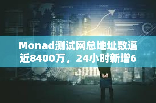 Monad測試網總地址數逼近8400萬，24小時新增600萬