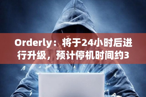 Orderly：將于24小時后進行升級，預計停機時間約3小時30分鐘