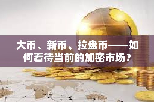 大幣、新幣、拉盤幣——如何看待當(dāng)前的加密市場？