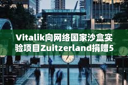 Vitalik向網(wǎng)絡國家沙盒實驗項目Zuitzerland捐贈50萬美元
