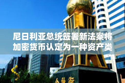 尼日利亞總統簽署新法案將加密貨幣認定為一種資產類別 尼日利亞總統簽署新法案將加密貨幣認定為一種資產類別