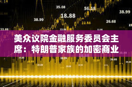美眾議院金融服務委員會主席：特朗普家族的加密商業活動讓監管“更加復雜”