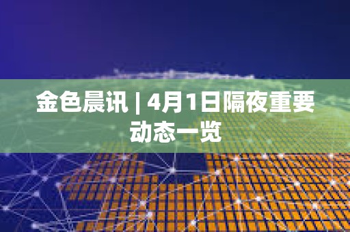 金色晨訊 | 4月1日隔夜重要動態(tài)一覽