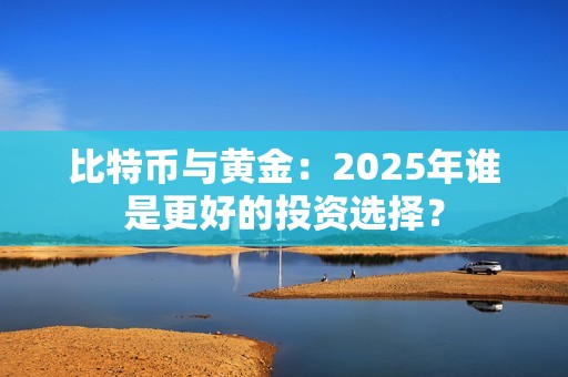 比特幣與黃金：2025年誰是更好的投資選擇？