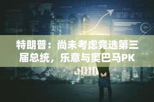 特朗普：尚未考慮競(jìng)選第三屆總統(tǒng)，樂意與奧巴馬PK