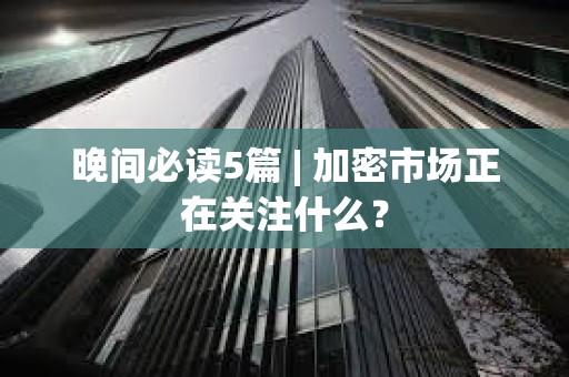 晚間必讀5篇 | 加密市場正在關注什么？