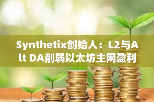 Synthetix創(chuàng)始人：L2與Alt DA削弱以太坊主網(wǎng)盈利能力