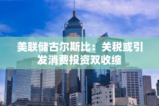 美聯儲古爾斯比：關稅或引發消費投資雙收縮