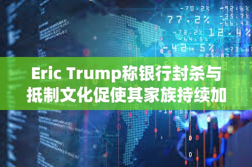 Eric Trump稱銀行封殺與抵制文化促使其家族持續加碼布局加密產業