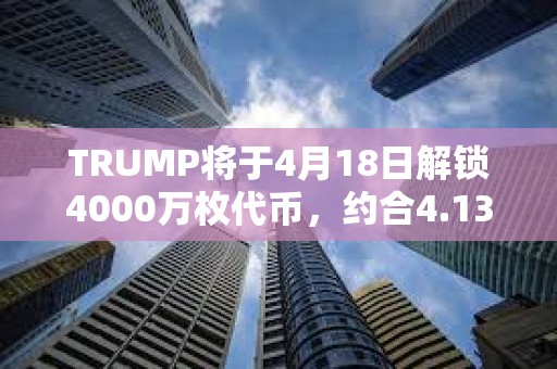 TRUMP將于4月18日解鎖4000萬枚代幣，約合4.132億美元