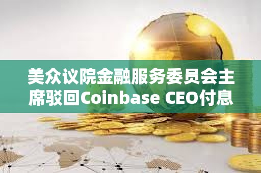 美眾議院金融服務(wù)委員會(huì)主席駁回Coinbase CEO付息穩(wěn)定幣提案