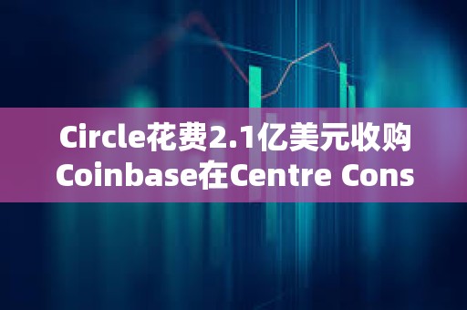 Circle花費(fèi)2.1億美元收購(gòu)Coinbase在Centre Consortium的股份