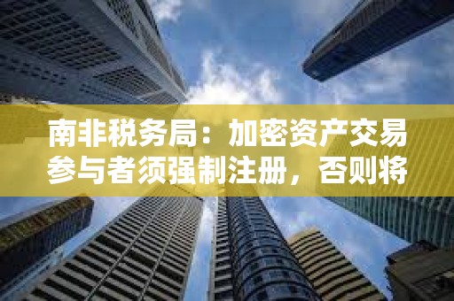 南非稅務局：加密資產(chǎn)交易參與者須強制注冊，否則將被視為違法