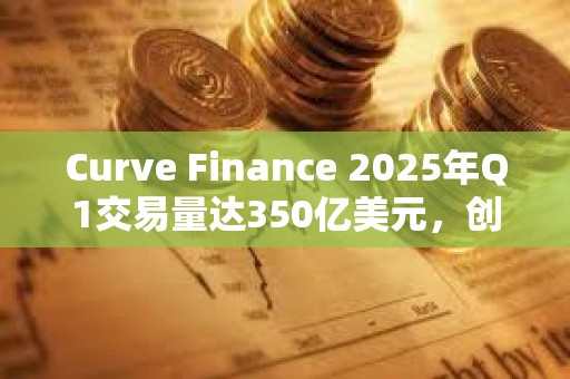 Curve Finance 2025年Q1交易量達350億美元，創歷史新高
