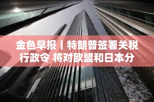 金色早報丨特朗普簽署關稅行政令 將對歐盟和日本分別征稅20%和24% 金色早報丨特朗普簽署關稅行政令 將對歐盟和日本分別征稅20%和24%