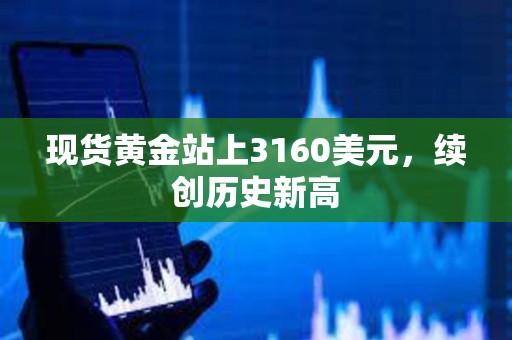 現(xiàn)貨黃金站上3160美元，續(xù)創(chuàng)歷史新高