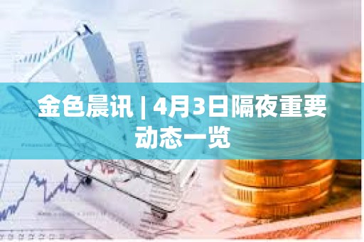 金色晨訊 | 4月3日隔夜重要動態一覽