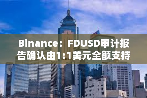Binance：FDUSD審計報告確認由1:1美元全額支持