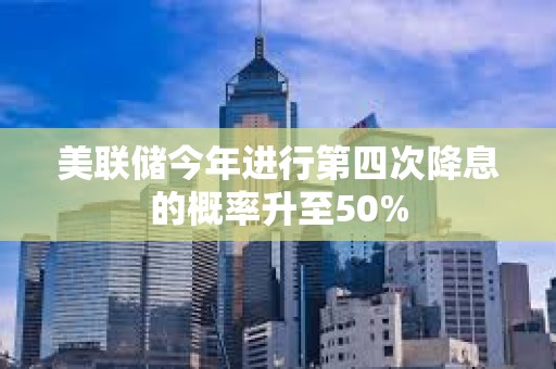 美聯儲今年進行第四次降息的概率升至50%