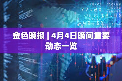金色晚報 | 4月4日晚間重要動態一覽