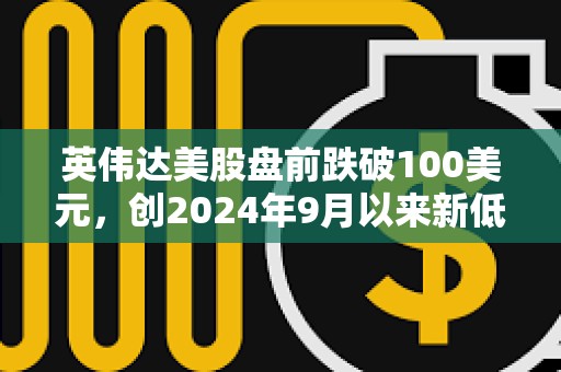 英偉達(dá)美股盤前跌破100美元，創(chuàng)2024年9月以來新低