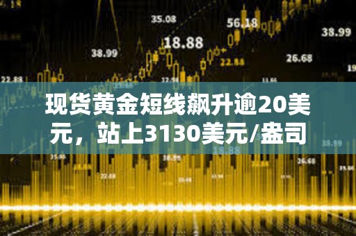 現(xiàn)貨黃金短線飆升逾20美元，站上3130美元/盎司