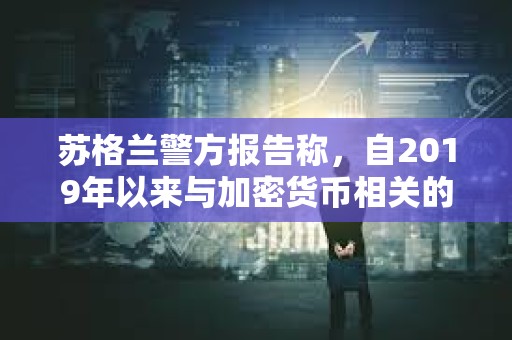 蘇格蘭警方報(bào)告稱，自2019年以來與加密貨幣相關(guān)的犯罪激增2000％