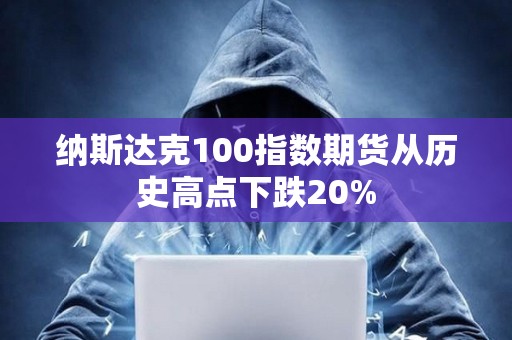 納斯達(dá)克100指數(shù)期貨從歷史高點(diǎn)下跌20%