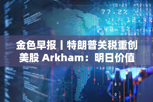 金色早報丨特朗普關稅重創美股 Arkham：明日價值2億美元質押SOL將解鎖