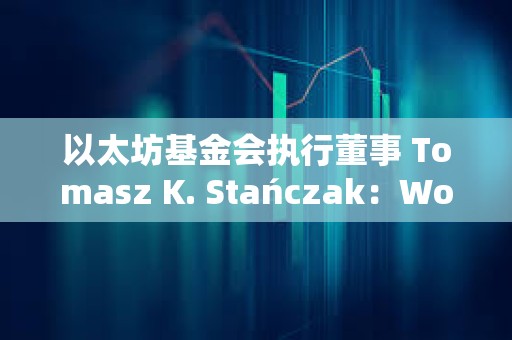 以太坊基金會執行董事 Tomasz K. Stańczak：World 看起來非常有前景