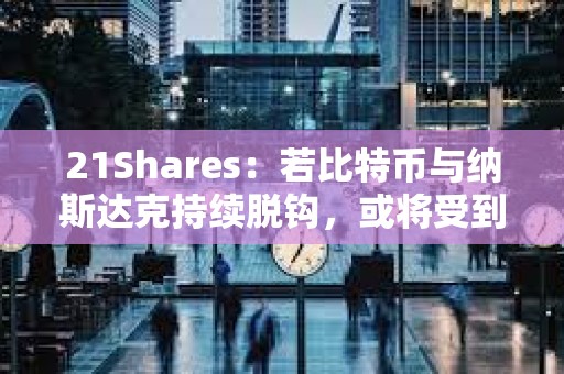 21Shares：若比特幣與納斯達(dá)克持續(xù)脫鉤，或?qū)⑹艿蕉惚苊拦傻臋C(jī)構(gòu)投資者青睞