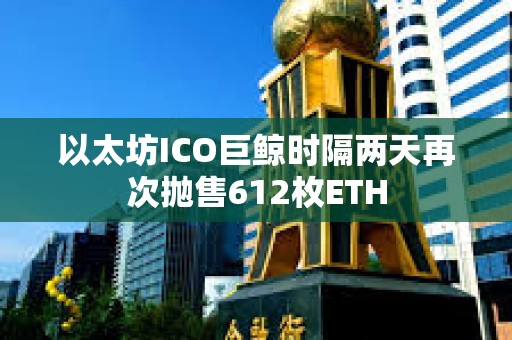 以太坊ICO巨鯨時(shí)隔兩天再次拋售612枚ETH
