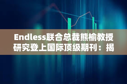 Endless聯合總裁熊榆教授研究登上國際頂級期刊：揭秘90%區塊鏈創業公司失敗原因