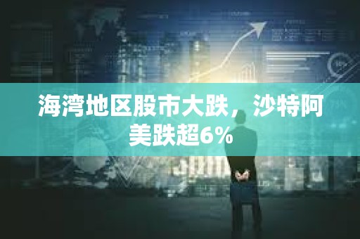 海灣地區股市大跌，沙特阿美跌超6%