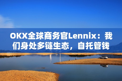 OKX全球商務官Lennix：我們身處多鏈生態，自托管錢包是未來