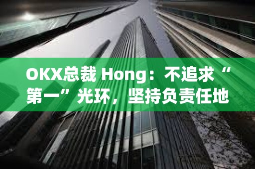 OKX總裁 Hong：不追求“第一”光環，堅持負責任地引領創新
