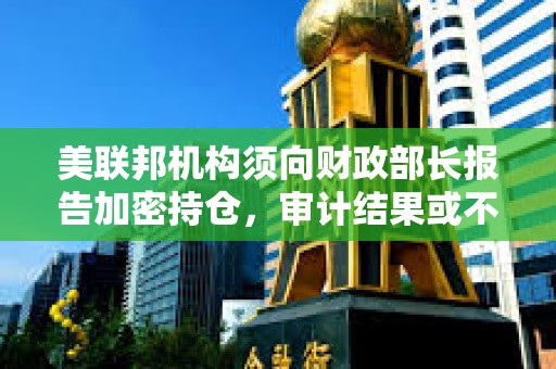 美聯邦機構須向財政部長報告加密持倉，審計結果或不公開