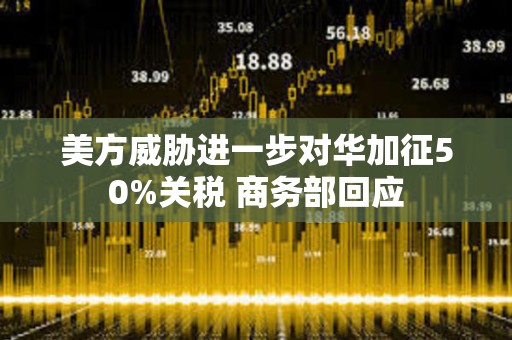 美方威脅進一步對華加征50%關稅 商務部回應