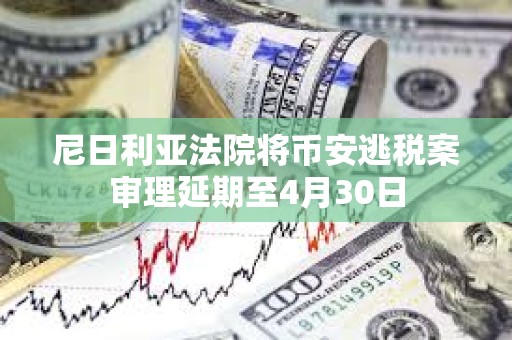 尼日利亞法院將幣安逃稅案審理延期至4月30日