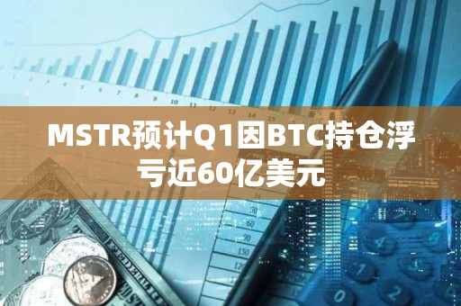 MSTR預(yù)計(jì)Q1因BTC持倉(cāng)浮虧近60億美元