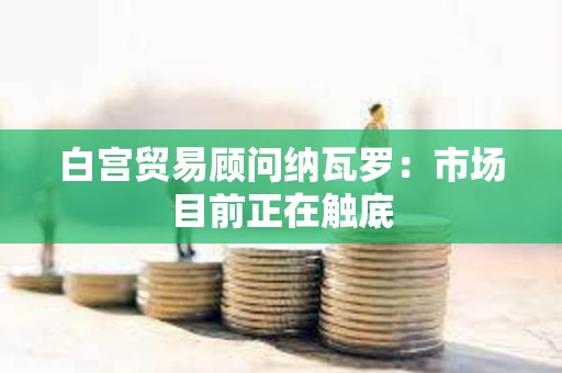 白宮貿(mào)易顧問(wèn)納瓦羅：市場(chǎng)目前正在觸底